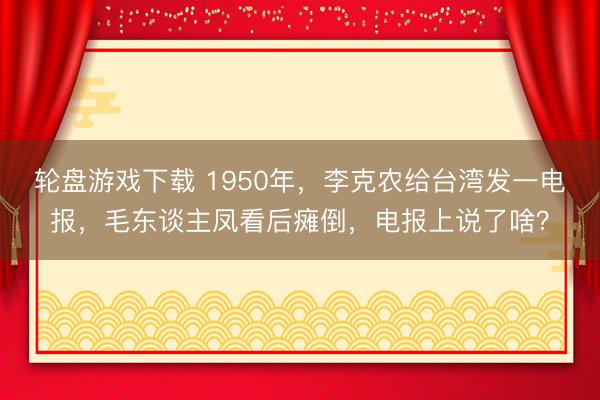 轮盘游戏下载 1950年，李克农给台湾发一电报，毛东谈主凤看后瘫倒，电报上说了啥？