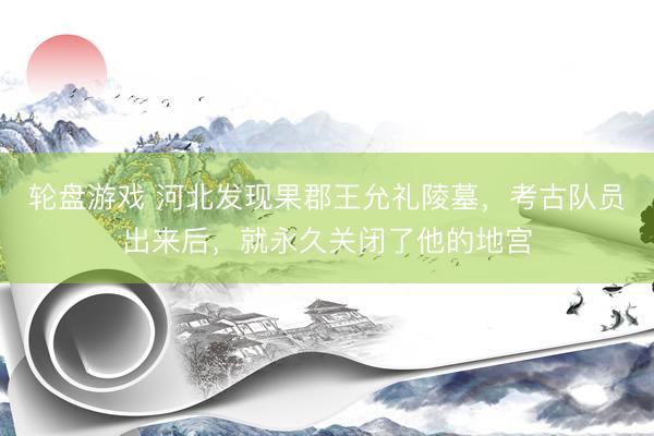 轮盘游戏 河北发现果郡王允礼陵墓，考古队员出来后，就永久关闭了他的地宫
