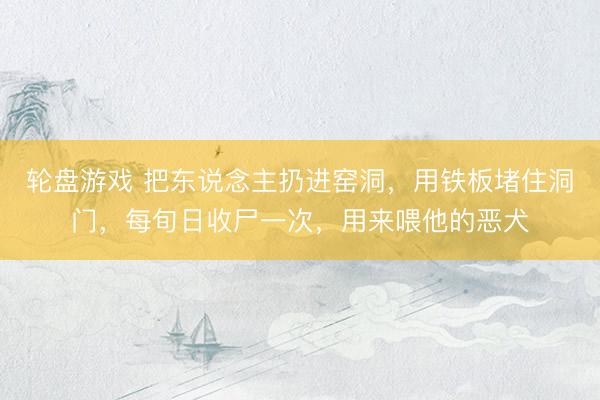 轮盘游戏 把东说念主扔进窑洞，用铁板堵住洞门，每旬日收尸一次，用来喂他的恶犬