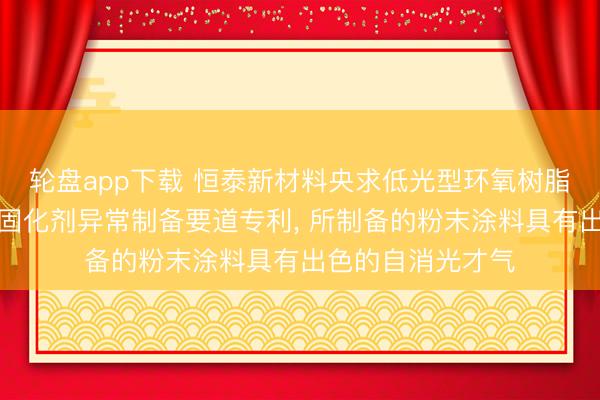 轮盘app下载 恒泰新材料央求低光型环氧树脂粉末涂料用酚类固化剂异常制备要道专利， 所制备的粉末涂料具有出色的自消光才气