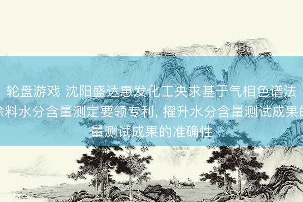轮盘游戏 沈阳盛达惠发化工央求基于气相色谱法的防腐涂料水分含量测定要领专利， 擢升水分含量测试成果的准确性