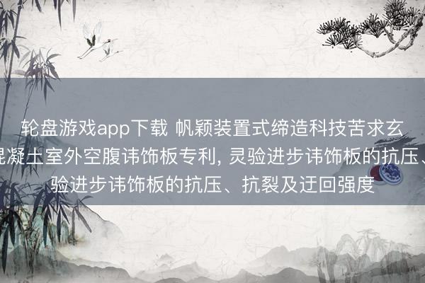 轮盘游戏app下载 帆颖装置式缔造科技苦求玄武岩短纤维增强混凝土室外空腹讳饰板专利， 灵验进步讳饰板的抗压、抗裂及迂回强度