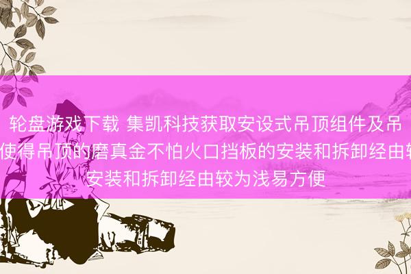 轮盘游戏下载 集凯科技获取安设式吊顶组件及吊顶系统专利， 使得吊顶的磨真金不怕火口挡板的安装和拆卸经由较为浅易方便