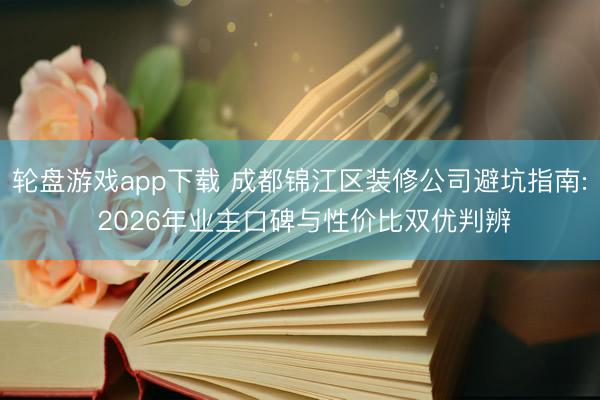 轮盘游戏app下载 成都锦江区装修公司避坑指南: 2026年业主口碑与性价比双优判辨