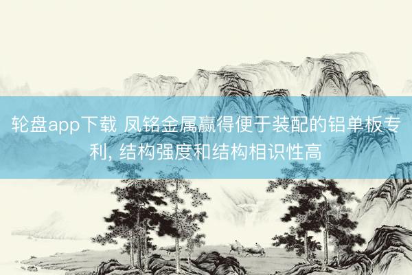 轮盘app下载 凤铭金属赢得便于装配的铝单板专利， 结构强度和结构相识性高