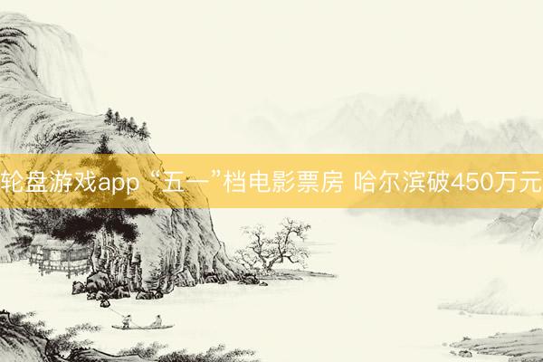 轮盘游戏app “五一”档电影票房 哈尔滨破450万元