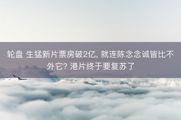 轮盘 生猛新片票房破2亿， 就连陈念念诚皆比不外它? 港片终于要复苏了
