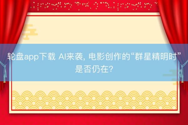 轮盘app下载 AI来袭， 电影创作的“群星精明时”是否仍在?