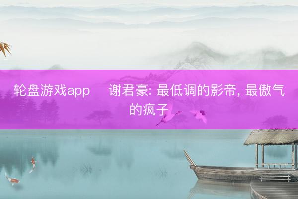 轮盘游戏app ‍谢君豪: 最低调的影帝， 最傲气的疯子