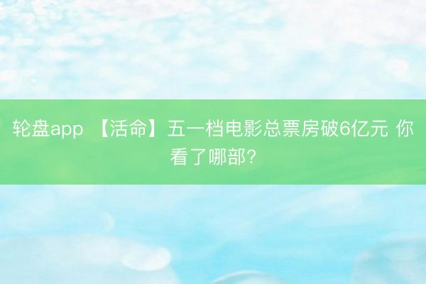 轮盘app 【活命】五一档电影总票房破6亿元 你看了哪部?