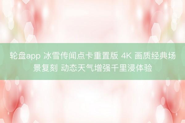 轮盘app 冰雪传闻点卡重置版 4K 画质经典场景复刻 动态天气增强千里浸体验