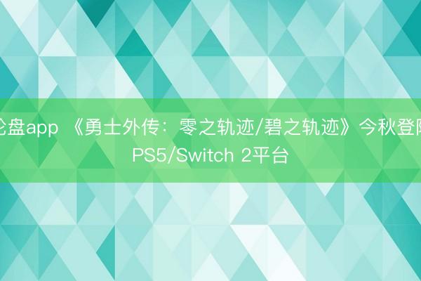 轮盘app 《勇士外传：零之轨迹/碧之轨迹》今秋登陆PS5/Switch 2平台