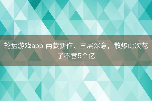轮盘游戏app 两款新作、三层深意，散爆此次花了不啻5个亿