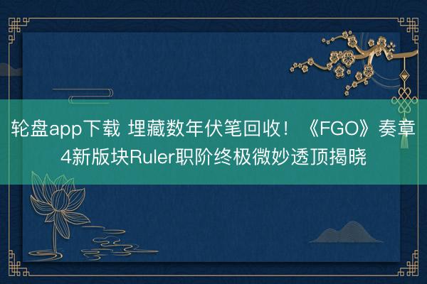 轮盘app下载 埋藏数年伏笔回收！《FGO》奏章4新版块Ruler职阶终极微妙透顶揭晓