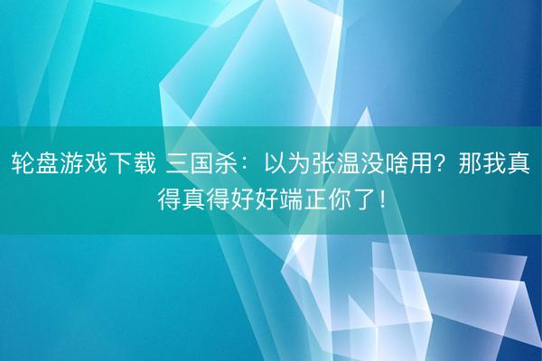 轮盘游戏下载 三国杀：以为张温没啥用？那我真得真得好好端正你了！