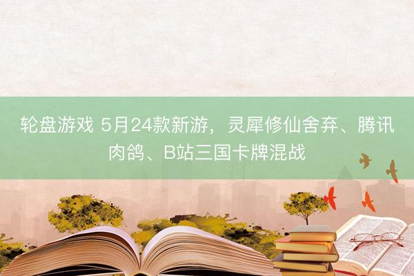 轮盘游戏 5月24款新游，灵犀修仙舍弃、腾讯肉鸽、B站三国卡牌混战