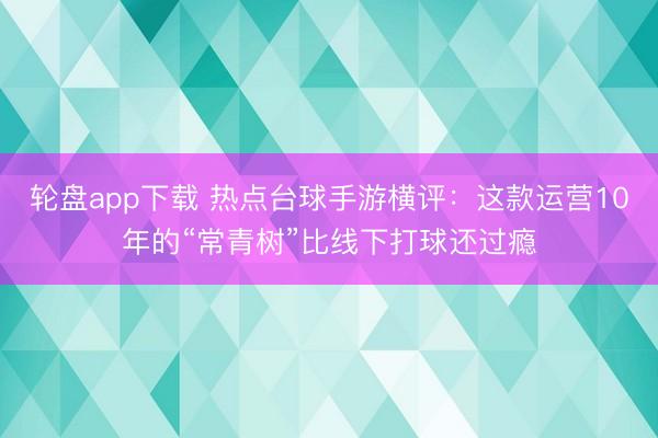 轮盘app下载 热点台球手游横评：这款运营10年的“常青树”比线下打球还过瘾