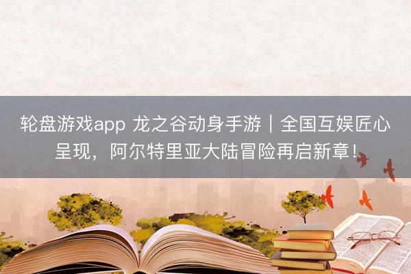 轮盘游戏app 龙之谷动身手游｜全国互娱匠心呈现，阿尔特里亚大陆冒险再启新章！