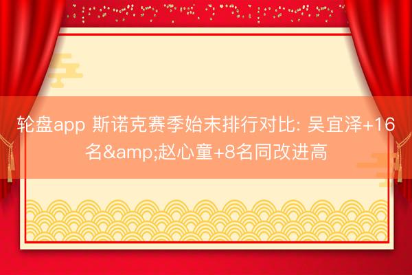轮盘app 斯诺克赛季始末排行对比: 吴宜泽+16名&赵心童+8名同改进高