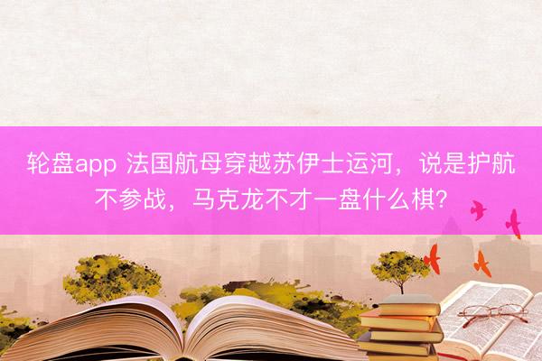 轮盘app 法国航母穿越苏伊士运河，说是护航不参战，<a href=