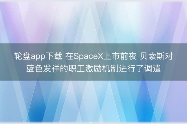 轮盘app下载 在SpaceX上市前夜 贝索斯对蓝色发祥的职工激励机制进行了调遣