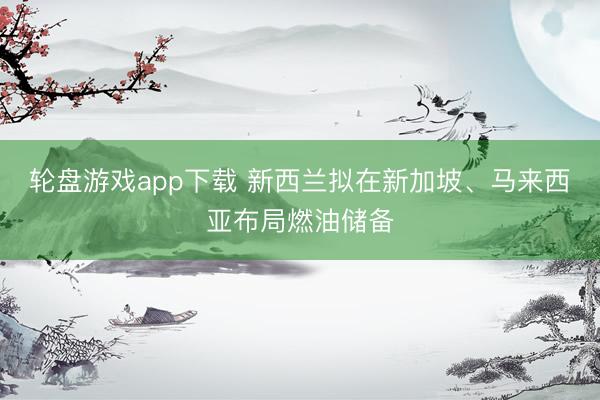 轮盘游戏app下载 新西兰拟在新加坡、马来西亚布局燃油储备