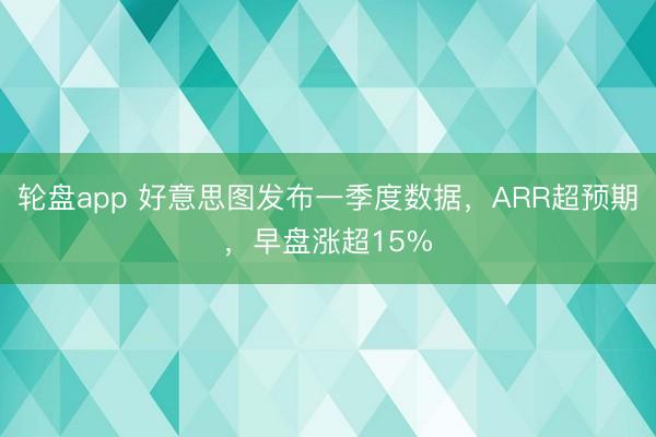 轮盘app 好意思图发布一季度数据，ARR超预期，早盘涨超15%