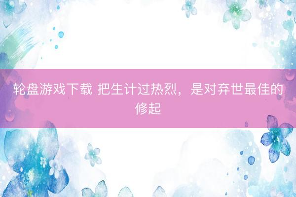 轮盘游戏下载 把生计过热烈，是对弃世最佳的修起