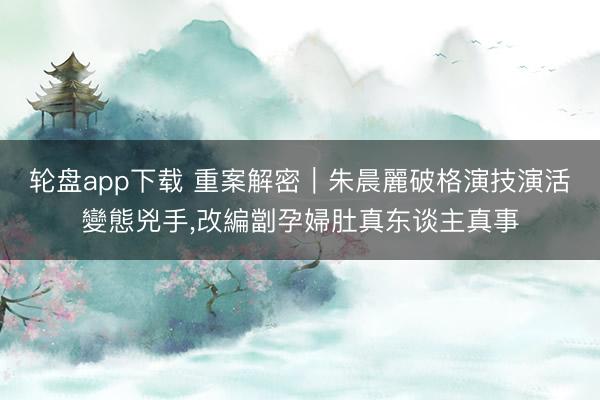 轮盘app下载 重案解密｜朱晨麗破格演技演活變態兇手，改編劏孕婦肚真东谈主真事