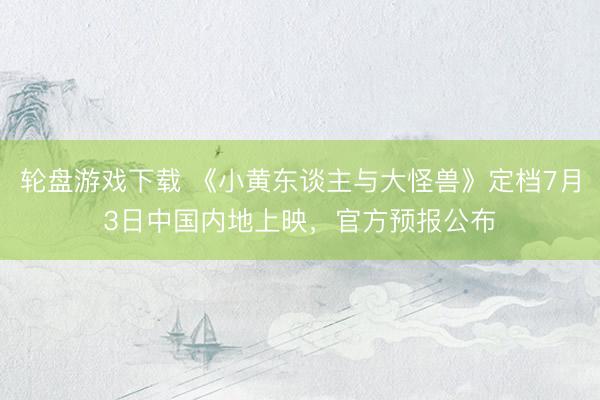 轮盘游戏下载 《小黄东谈主与大怪兽》定档7月3日中国内地上映，官方预报公布