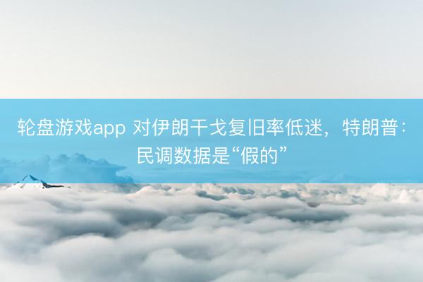 轮盘游戏app 对伊朗干戈复旧率低迷，特朗普：民调数据是“假的”
