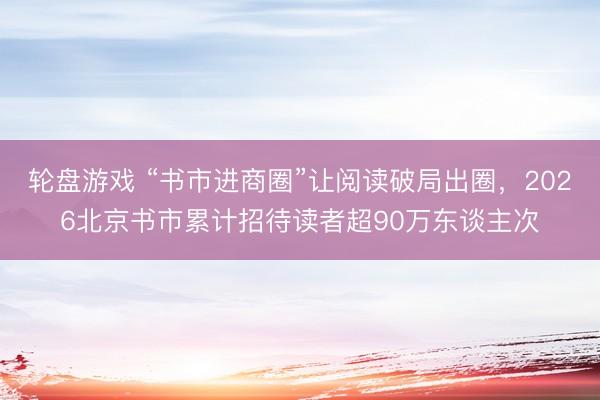 轮盘游戏 “书市进商圈”让阅读破局出圈，2026北京书市累计招待读者超90万东谈主次