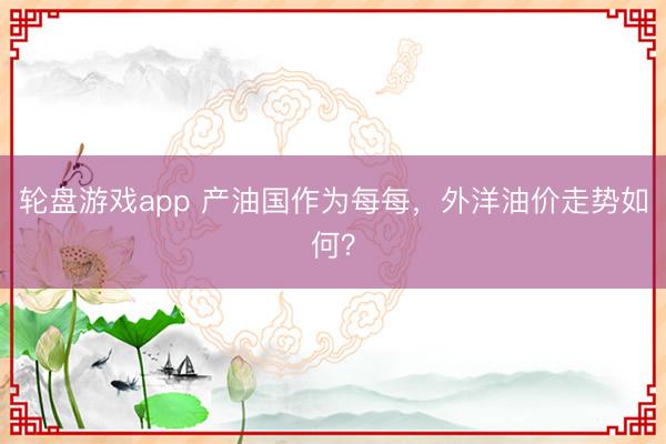 轮盘游戏app 产油国作为每每，外洋油价走势如何？