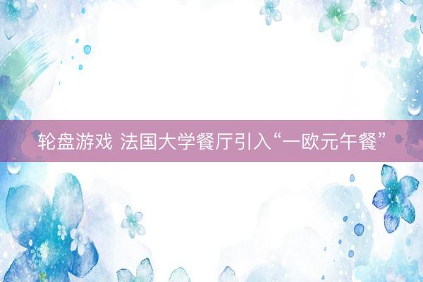 轮盘游戏 法国大学餐厅引入“一欧元午餐”
