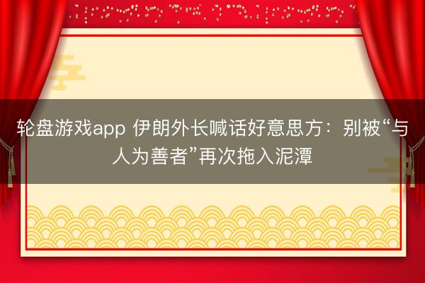 轮盘游戏app 伊朗外长喊话好意思方：别被“与人为善者”再次拖入泥潭