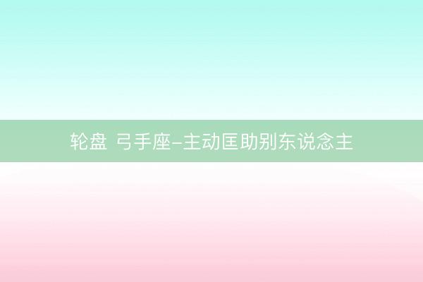 轮盘 弓手座-主动匡助别东说念主
