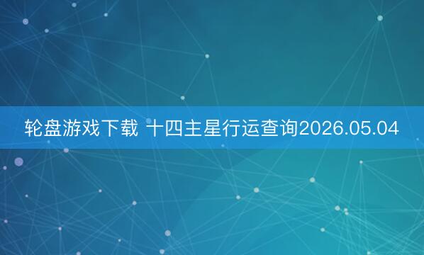 轮盘游戏下载 十四主星行运查询2026.05.04