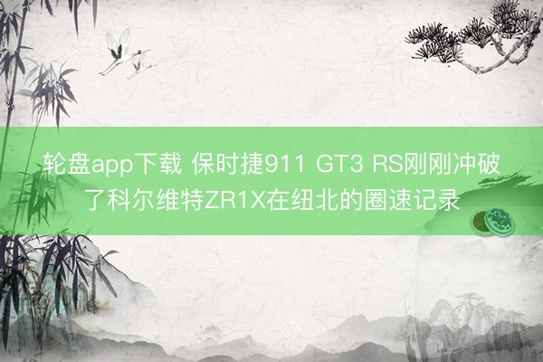 轮盘app下载 保时捷911 GT3 RS刚刚冲破了科尔维特ZR1X在纽北的圈速记录