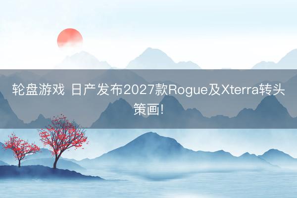 轮盘游戏 日产发布2027款Rogue及Xterra转头策画!