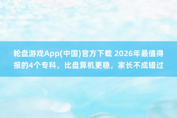 轮盘游戏App(中国)官方下载 2026年最值得报的4个专科，比盘算机更稳，家长不成错过