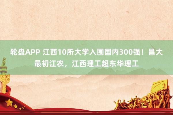 轮盘APP 江西10所大学入围国内300强！昌大最初江农，江西理工超东华理工