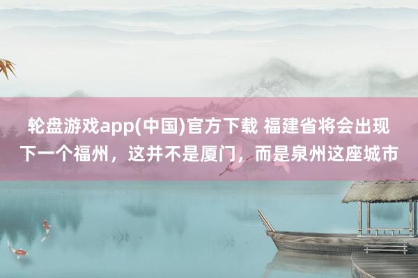 轮盘游戏app(中国)官方下载 福建省将会出现下一个福州，这并不是厦门，而是泉州这座城市
