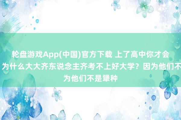轮盘游戏App(中国)官方下载 上了高中你才会显然： 为什么大大齐东说念主齐考不上好大学？因为他们不是犟种