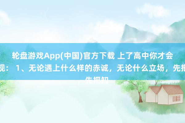 轮盘游戏App(中国)官方下载 上了高中你才会发现： 1、无论遇上什么样的赤诚，无论什么立场，先把知