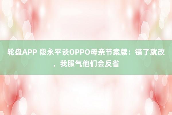 轮盘APP 段永平谈OPPO母亲节案牍:错了就改,我服气他们会反省