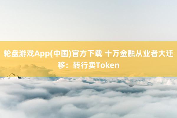 轮盘游戏App(中国)官方下载 十万金融从业者大迁移：转行卖Token