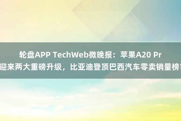 轮盘APP TechWeb微晚报：苹果A20 Pro迎来两大重磅升级，比亚迪登顶巴西汽车零卖销量榜首