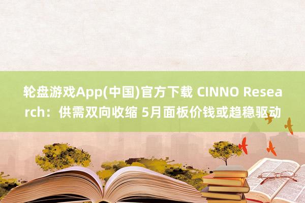 轮盘游戏App(中国)官方下载 CINNO Research：供需双向收缩 5月面板价钱或趋稳驱动