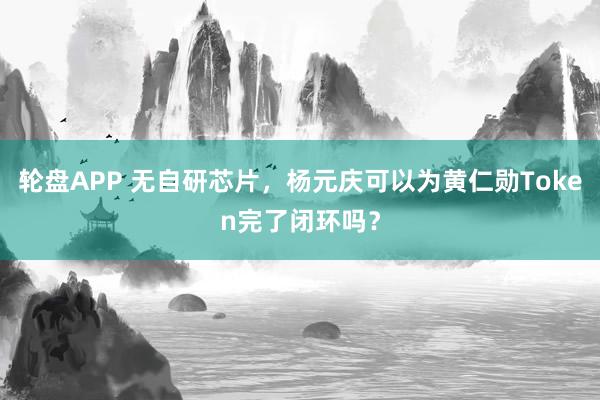 轮盘APP 无自研芯片，杨元庆可以为黄仁勋Token完了闭环吗？