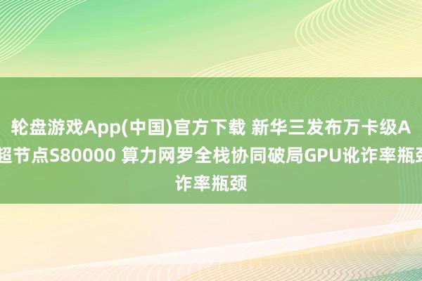 轮盘游戏App(中国)官方下载 新华三发布万卡级AI超节点S80000 算力网罗全栈协同破局GPU讹诈率瓶颈
